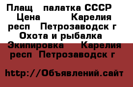 Плащ - палатка СССР  › Цена ­ 300 - Карелия респ., Петрозаводск г. Охота и рыбалка » Экипировка   . Карелия респ.,Петрозаводск г.